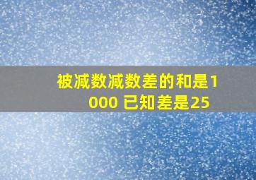 被减数减数差的和是1000 已知差是25